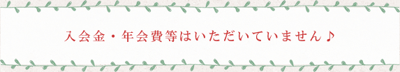 入会金・年会費等はいただいていません