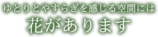ゆとりとやすらぎを感じる空間には花があります